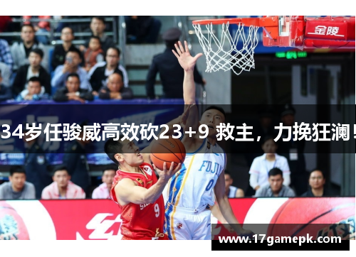 34岁任骏威高效砍23+9 救主，力挽狂澜！